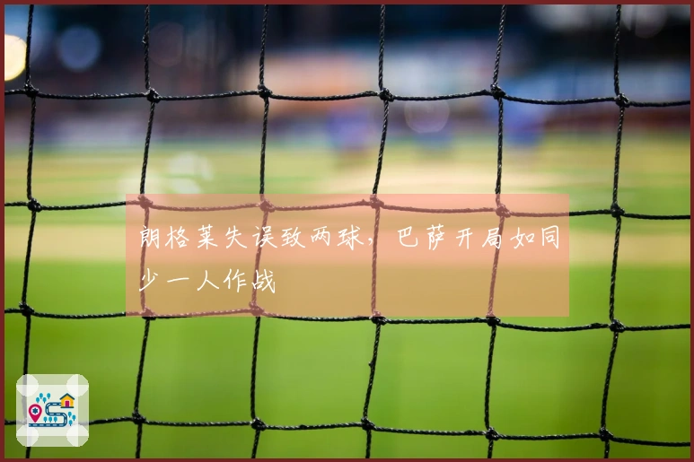 朗格莱失误致两球，巴萨开局如同少一人作战