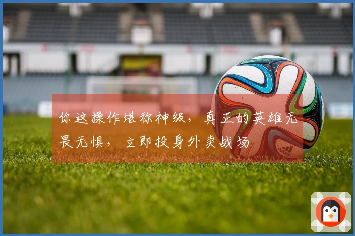 你这操作堪称神级，真正的英雄无畏无惧，立即投身外卖战场