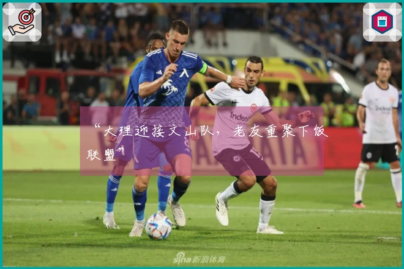 “大理迎接文山队，老友重聚下饭联盟”