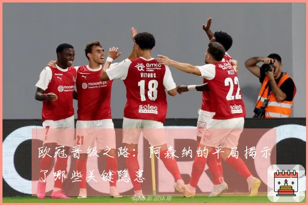 欧冠晋级之路：阿森纳的平局揭示了哪些关键隐患