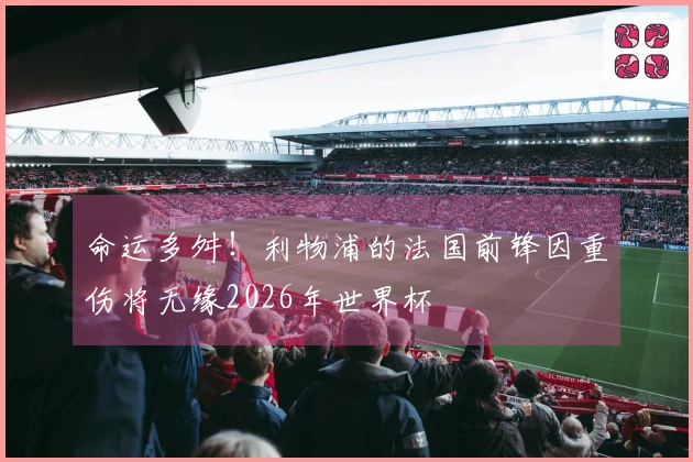 命运多舛！利物浦的法国前锋因重伤将无缘2026年世界杯