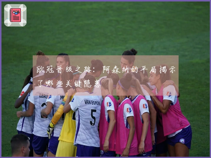 欧冠晋级之路：阿森纳的平局揭示了哪些关键隐患