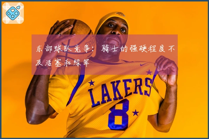 东部球队竞争:骑士的强硬程度不及活塞和绿军