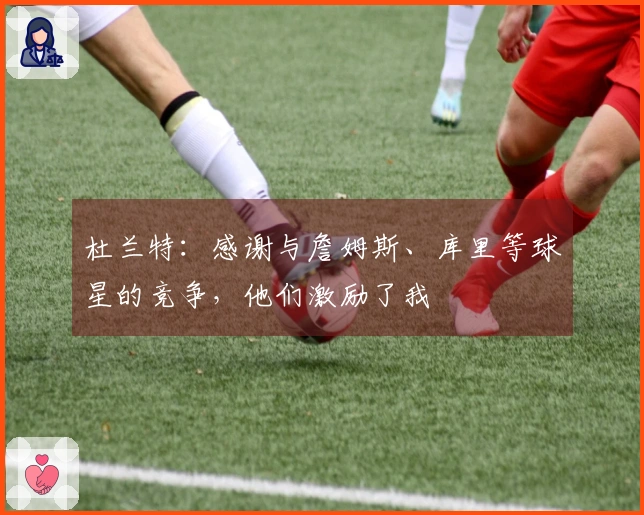 杜兰特：感谢与詹姆斯、库里等球星的竞争，他们激励了我