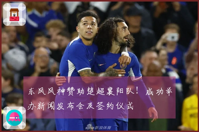 东风风神赞助楚超襄阳队！成功举办新闻发布会及签约仪式