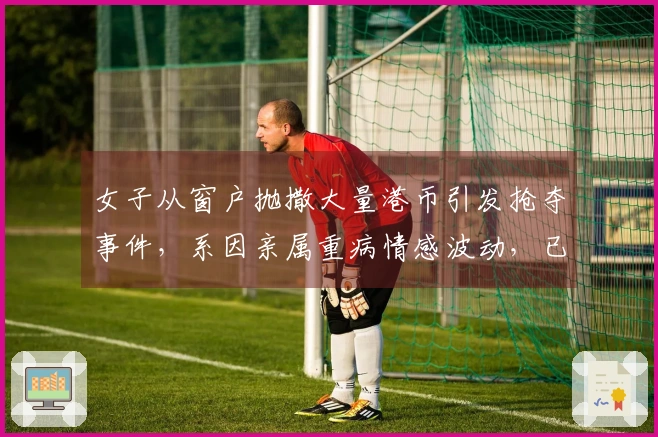 女子从窗户抛撒大量港币引发抢夺事件，系因亲属重病情感波动，已追回钱币