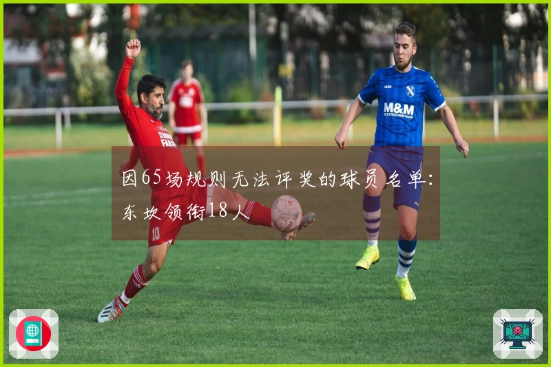 因65场规则无法评奖的球员名单：东坎领衔18人