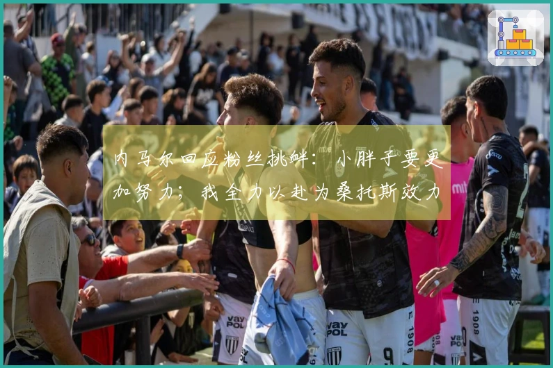 内马尔回应粉丝挑衅：小胖子要更加努力；我全力以赴为桑托斯效力