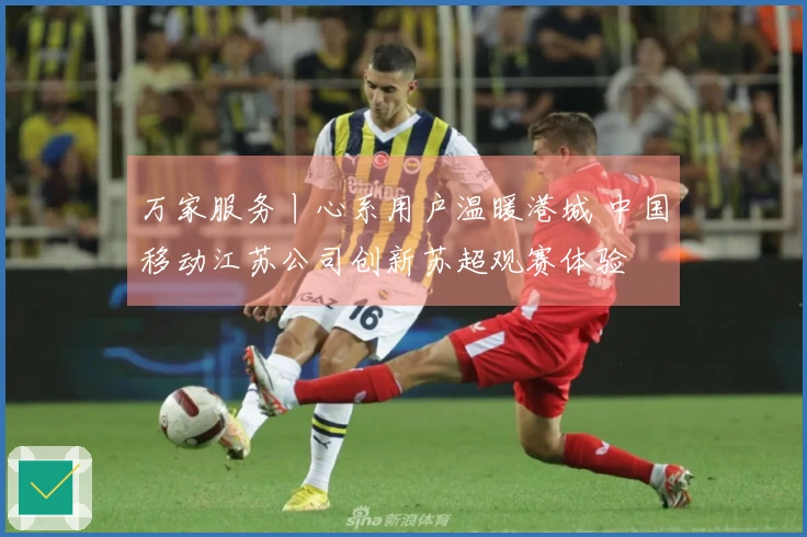 万家服务丨心系用户温暖港城 中国移动江苏公司创新苏超观赛体验