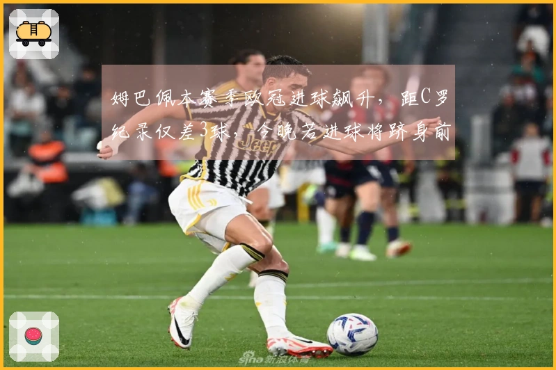 姆巴佩本赛季欧冠进球飙升，距C罗纪录仅差3球，今晚若进球将跻身前三