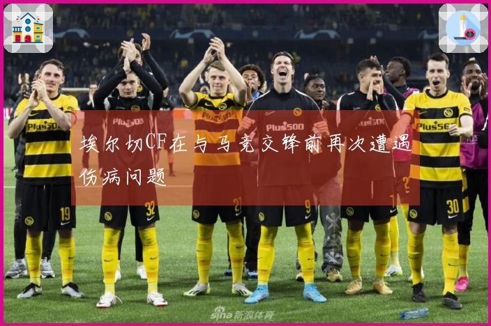 埃尔切CF在与马竞交锋前再次遭遇伤病问题