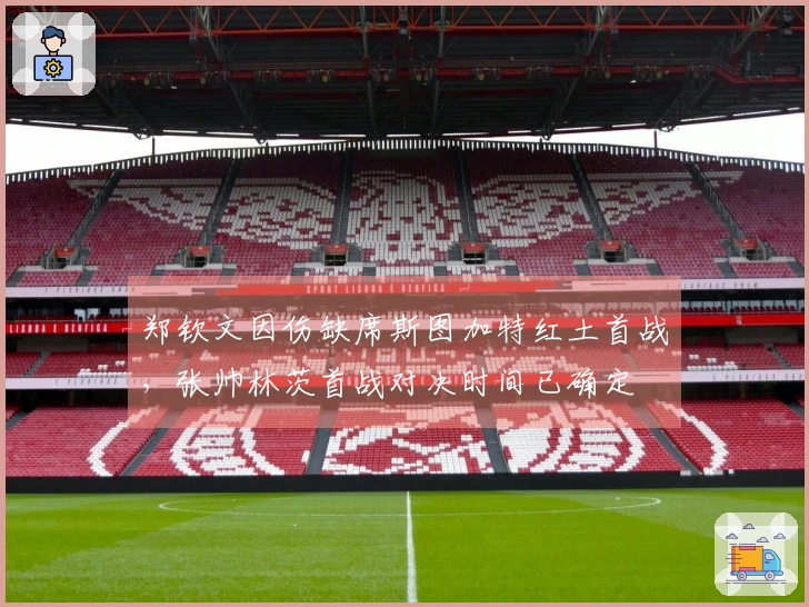 郑钦文因伤缺席斯图加特红土首战，张帅林茨首战对决时间已确定