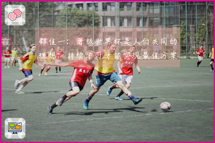 邵佳一：晋级世界杯是人们共同的理想；持续学习才能实现最佳方案