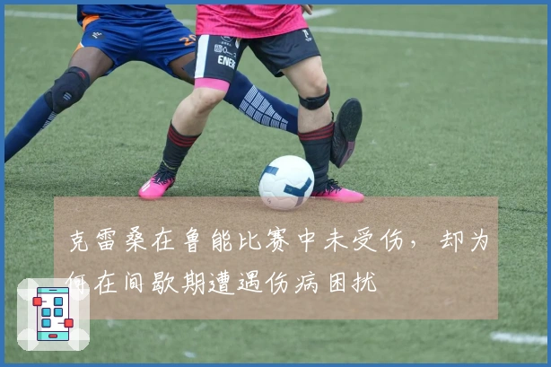 克雷桑在鲁能比赛中未受伤，却为何在间歇期遭遇伤病困扰