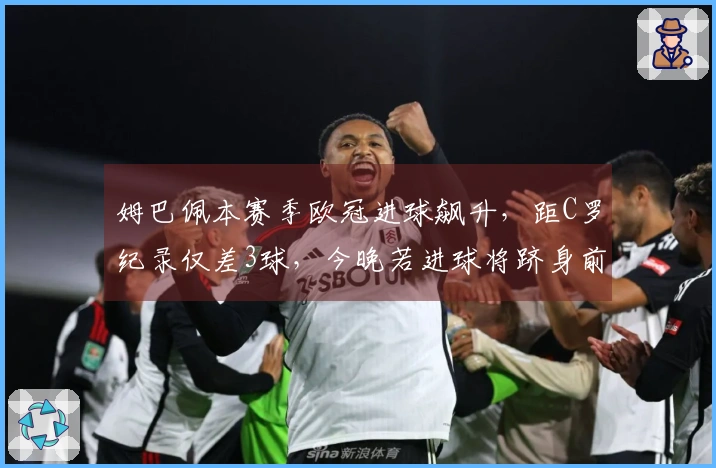 姆巴佩本赛季欧冠进球飙升，距C罗纪录仅差3球，今晚若进球将跻身前三