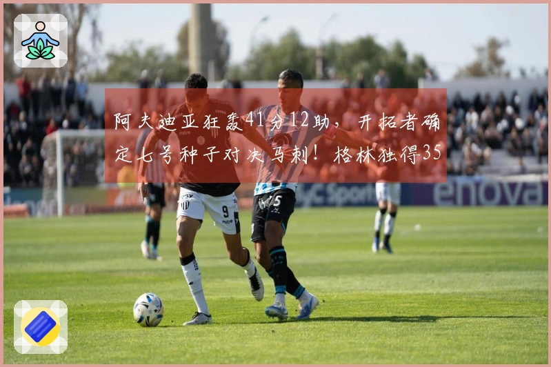 阿夫迪亚狂轰41分12助，开拓者确定七号种子对决马刺！格林独得35分