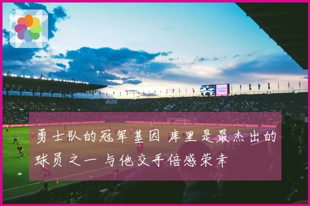 勇士队的冠军基因 库里是最杰出的球员之一 与他交手倍感荣幸