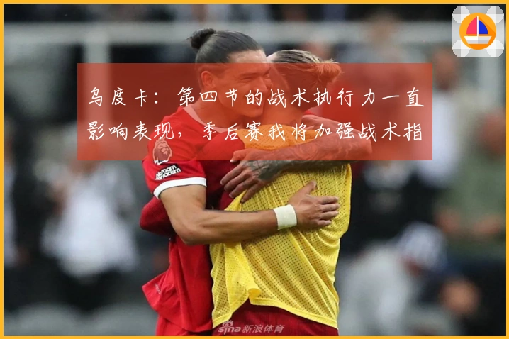 乌度卡：第四节的战术执行力一直影响表现，季后赛我将加强战术指挥。