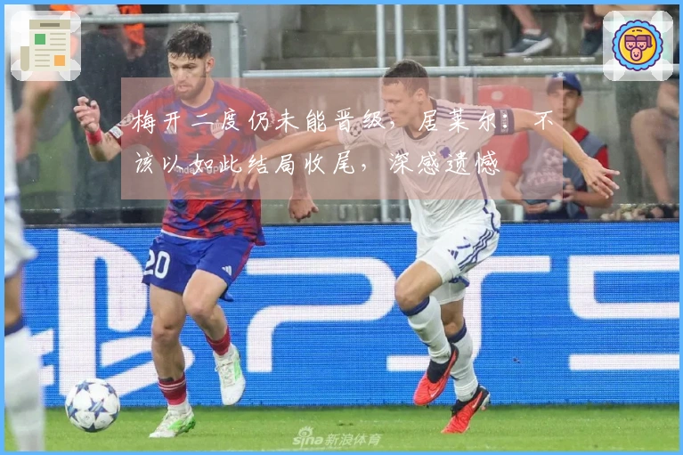梅开二度仍未能晋级，居莱尔：不该以如此结局收尾，深感遗憾