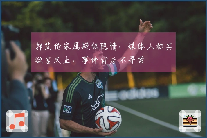 郭艾伦家属疑似隐情，媒体人称其欲言又止，事件背后不寻常