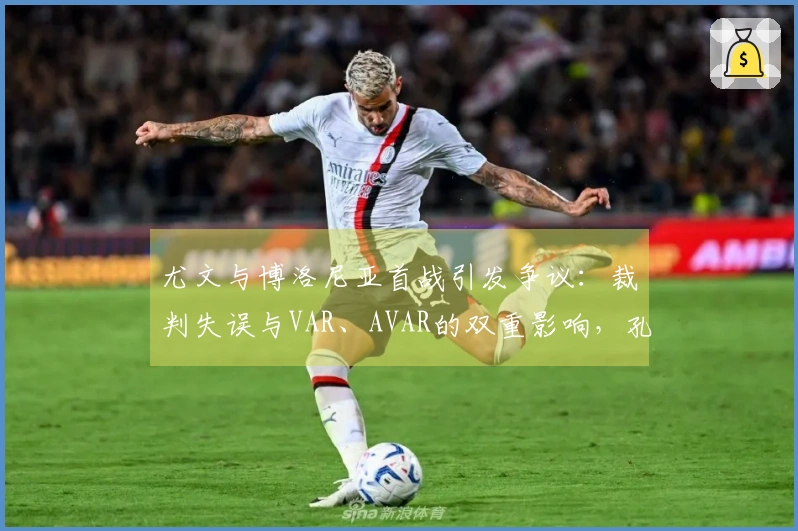 尤文与博洛尼亚首战引发争议：裁判失误与VAR、AVAR的双重影响，孔蒂与马洛塔曾对此提出抗议