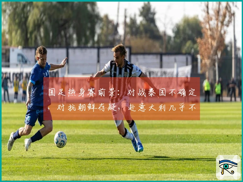 国足热身赛前景：对战泰国不确定，对抗朝鲜存疑，赴意大利几乎不可能