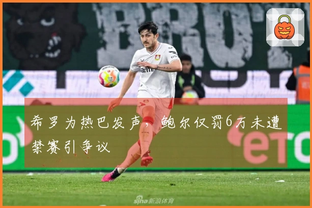 希罗为热巴发声，鲍尔仅罚6万未遭禁赛引争议