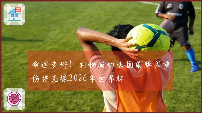 命运多舛！利物浦的法国前锋因重伤将无缘2026年世界杯