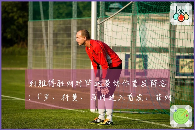 利雅得胜利对阵达曼协作首发阵容：C罗、科曼、马内进入首发，菲利克斯参与比赛