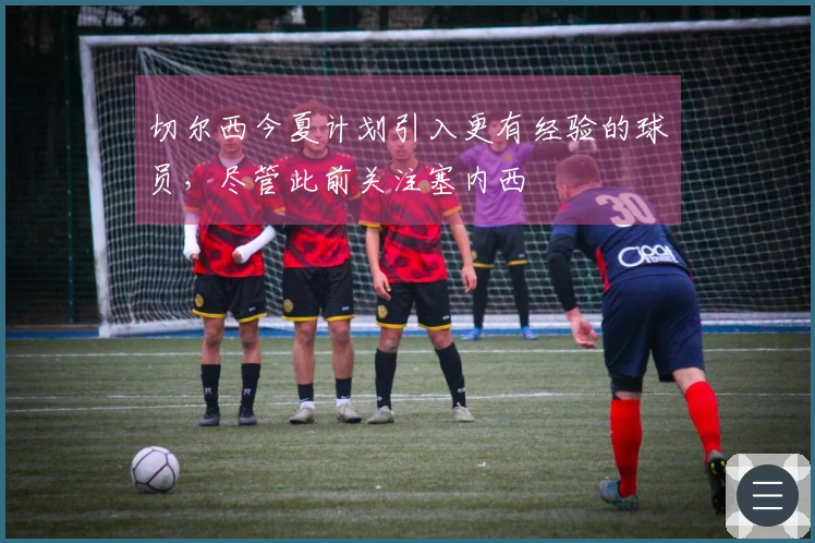 切尔西今夏计划引入更有经验的球员，尽管此前关注塞内西