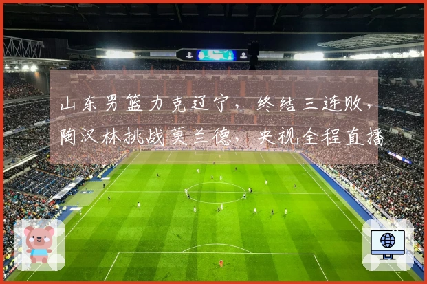 山东男篮力克辽宁，终结三连败，陶汉林挑战莫兰德，央视全程直播