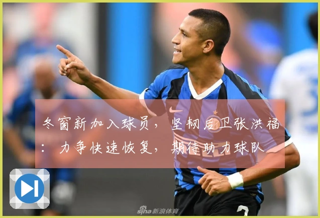 冬窗新加入球员，坚韧后卫张洪福：力争快速恢复，期待助力球队