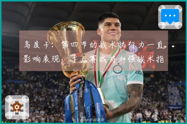 乌度卡：第四节的战术执行力一直影响表现，季后赛我将加强战术指挥。
