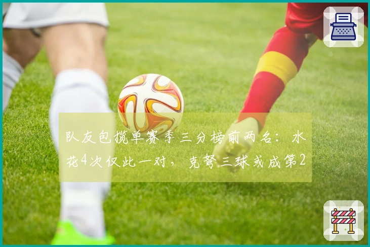 队友包揽单赛季三分榜前两名：水花4次仅此一对，克弩三球或成第2对